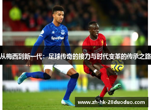 从梅西到新一代：足球传奇的接力与时代变革的传承之路