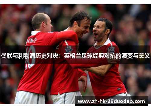 曼联与利物浦历史对决：英格兰足球经典对抗的演变与意义