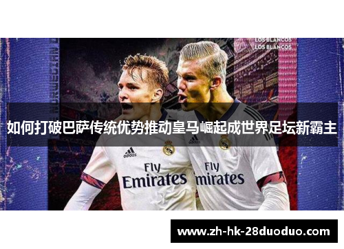 如何打破巴萨传统优势推动皇马崛起成世界足坛新霸主