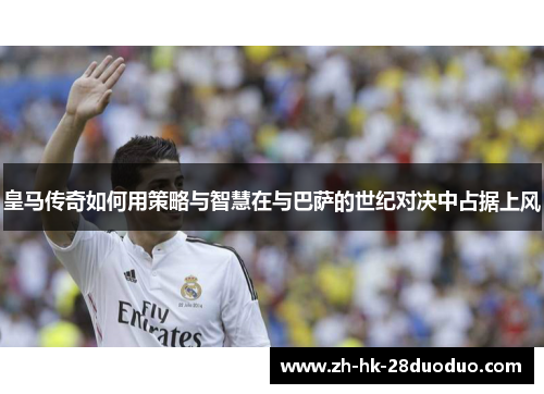 皇马传奇如何用策略与智慧在与巴萨的世纪对决中占据上风