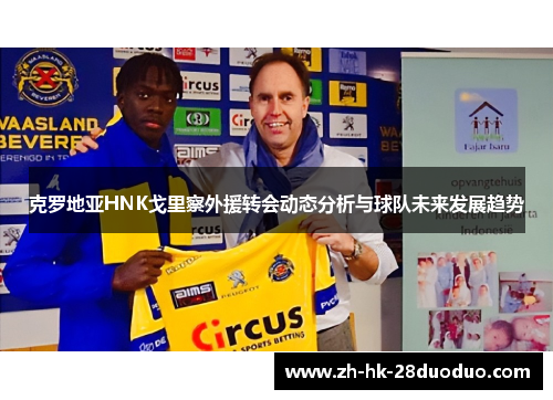 克罗地亚HNK戈里察外援转会动态分析与球队未来发展趋势