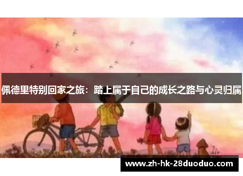 佩德里特别回家之旅：踏上属于自己的成长之路与心灵归属