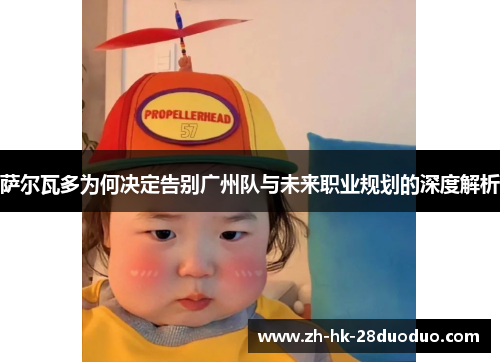 萨尔瓦多为何决定告别广州队与未来职业规划的深度解析