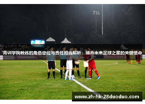 青训学院教练的角色定位与责任担当解析：培养未来足球之星的关键使命