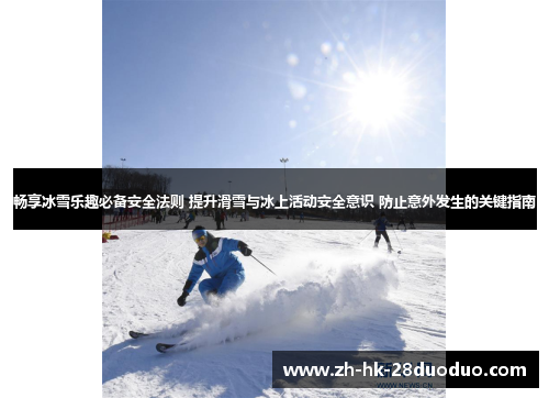 畅享冰雪乐趣必备安全法则 提升滑雪与冰上活动安全意识 防止意外发生的关键指南