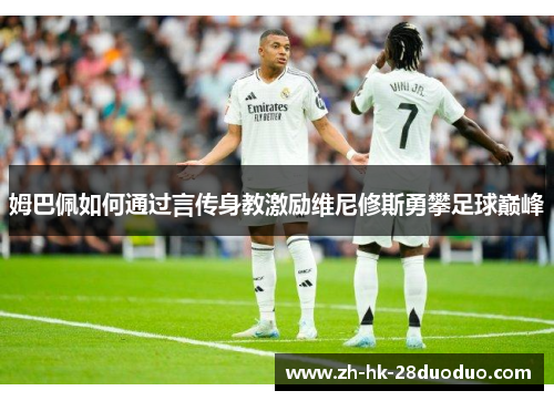 姆巴佩如何通过言传身教激励维尼修斯勇攀足球巅峰