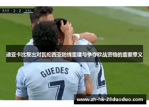 迪亚卡比复出对瓦伦西亚防线重建与争夺欧战资格的重要意义