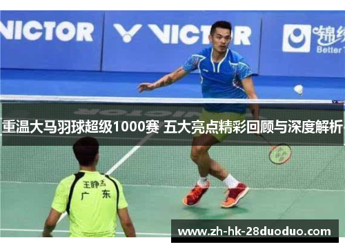 重温大马羽球超级1000赛 五大亮点精彩回顾与深度解析