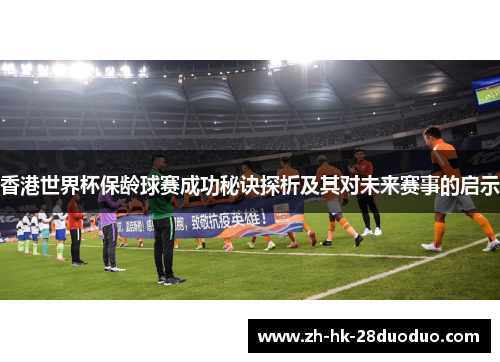 香港世界杯保龄球赛成功秘诀探析及其对未来赛事的启示