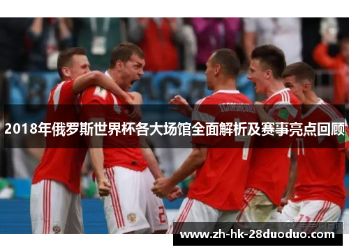 2018年俄罗斯世界杯各大场馆全面解析及赛事亮点回顾