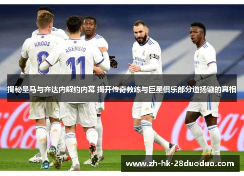 揭秘皇马与齐达内解约内幕 揭开传奇教练与巨星俱乐部分道扬镳的真相