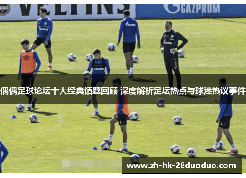 偶偶足球论坛十大经典话题回顾 深度解析足坛热点与球迷热议事件