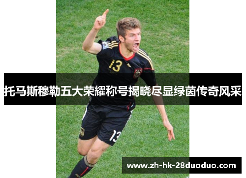 托马斯穆勒五大荣耀称号揭晓尽显绿茵传奇风采