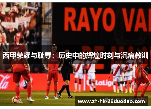 西甲荣耀与耻辱：历史中的辉煌时刻与沉痛教训