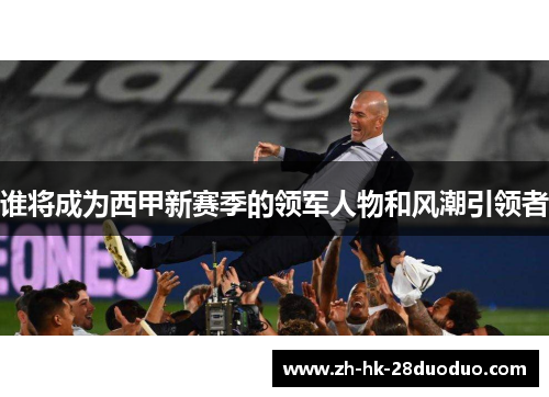 谁将成为西甲新赛季的领军人物和风潮引领者 谁将成为西甲新赛季的领军人物和风潮引领者