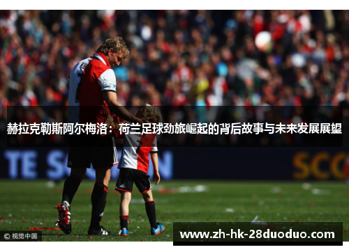 赫拉克勒斯阿尔梅洛：荷兰足球劲旅崛起的背后故事与未来发展展望