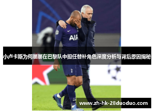 小卢卡斯为何屡屡在巴黎队中担任替补角色深度分析与背后原因揭秘