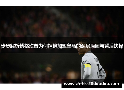 步步解析博格坎普为何拒绝加盟皇马的深层原因与背后抉择