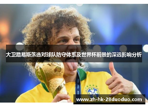 大卫路易斯落选对球队防守体系及世界杯前景的深远影响分析