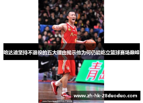 哈达迪坚持不退役的五大理由揭示他为何仍能屹立篮球赛场巅峰
