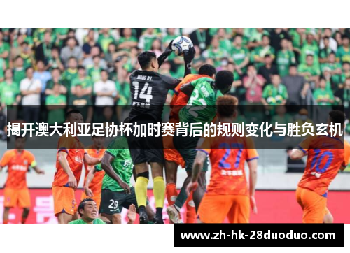 揭开澳大利亚足协杯加时赛背后的规则变化与胜负玄机