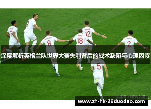 深度解析英格兰队世界大赛失利背后的战术缺陷与心理因素