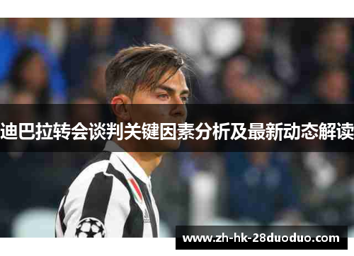 迪巴拉转会谈判关键因素分析及最新动态解读